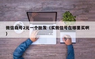 微信白号2元一个批发（买微信号在哪里买啊）