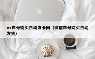 vx白号购买自动发卡网（微信白号购买自动发货）