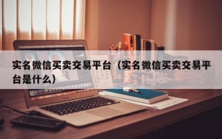 实名微信买卖交易平台（实名微信买卖交易平台是什么）