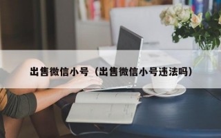 出售微信小号（出售微信小号违法吗）