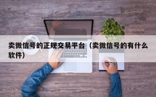 卖微信号的正规交易平台（卖微信号的有什么软件）