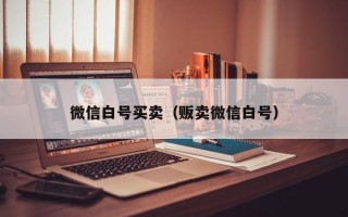 微信白号买卖（贩卖微信白号）