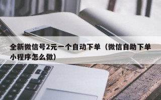 全新微信号2元一个自动下单（微信自助下单小程序怎么做）