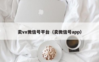 卖vx微信号平台（卖微信号app）