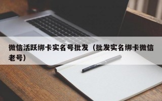 微信活跃绑卡实名号批发（批发实名绑卡微信老号）