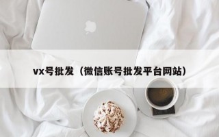 vx号批发（微信账号批发平台网站）