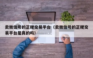 卖微信号的正规交易平台（卖微信号的正规交易平台是真的吗）