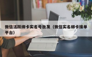 微信活跃绑卡实名号批发（微信实名绑卡接单平台）