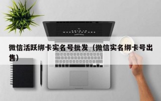 微信活跃绑卡实名号批发（微信实名绑卡号出售）