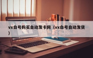 vx白号购买自动发卡网（vx白号自动发货）