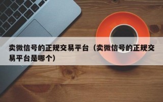 卖微信号的正规交易平台（卖微信号的正规交易平台是哪个）