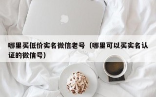 哪里买低价实名微信老号（哪里可以买实名认证的微信号）