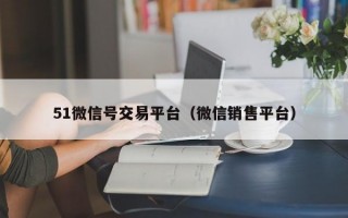 51微信号交易平台（微信销售平台）