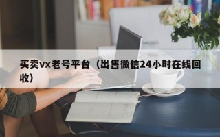 买卖vx老号平台（出售微信24小时在线回收）