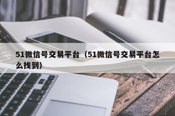 51微信号交易平台（51微信号交易平台怎么找到）-第1张图片-marine老号网