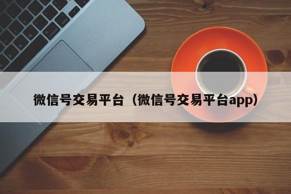 微信号交易平台（微信号交易平台app）-第1张图片-marine老号网