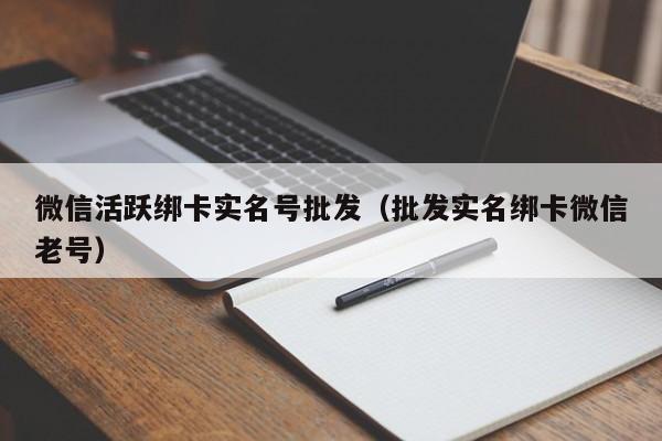 微信活跃绑卡实名号批发（批发实名绑卡微信老号）-第1张图片-marine老号网