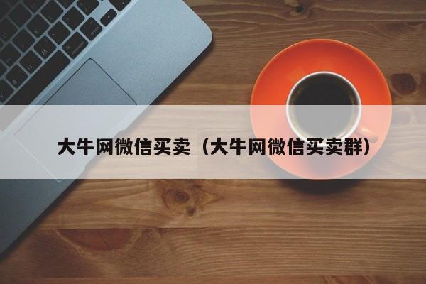 大牛网微信买卖（大牛网微信买卖群）-第1张图片-marine老号网