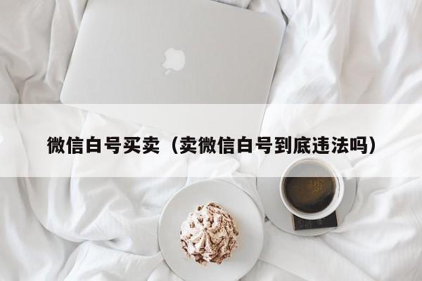 微信白号买卖（卖微信白号到底违法吗）-第1张图片-marine老号网