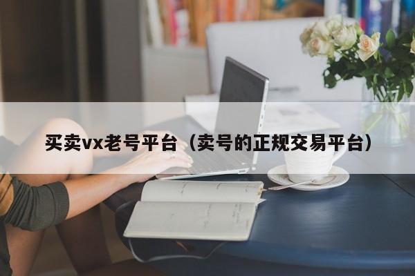 买卖vx老号平台（卖号的正规交易平台）-第1张图片-marine老号网