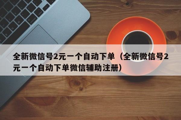 全新微信号2元一个自动下单（全新微信号2元一个自动下单微信辅助注册）-第1张图片-marine老号网