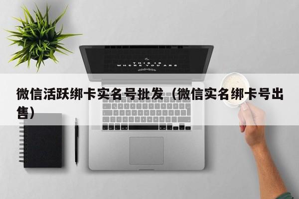 微信活跃绑卡实名号批发（微信实名绑卡号出售）-第1张图片-marine老号网