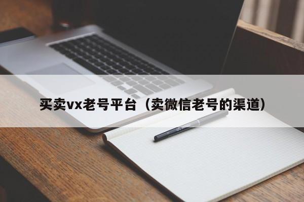 买卖vx老号平台（卖微信老号的渠道）-第1张图片-marine老号网