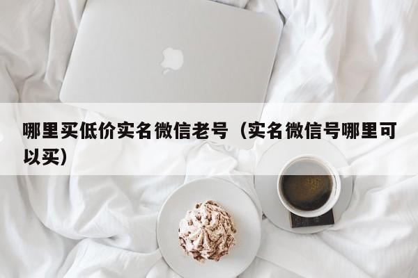 哪里买低价实名微信老号（实名微信号哪里可以买）-第1张图片-marine老号网