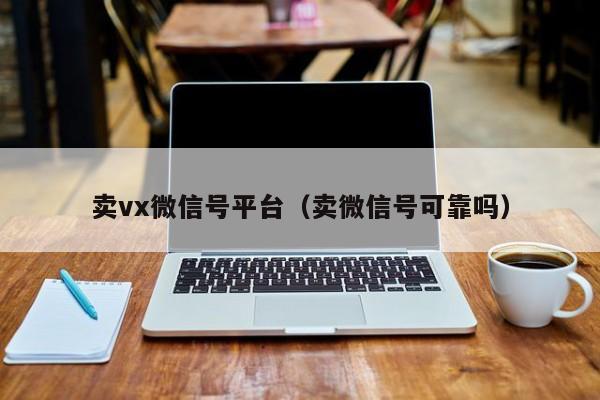 卖vx微信号平台（卖微信号可靠吗）-第1张图片-marine老号网