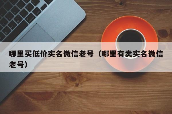 哪里买低价实名微信老号（哪里有卖实名微信老号）-第1张图片-marine老号网