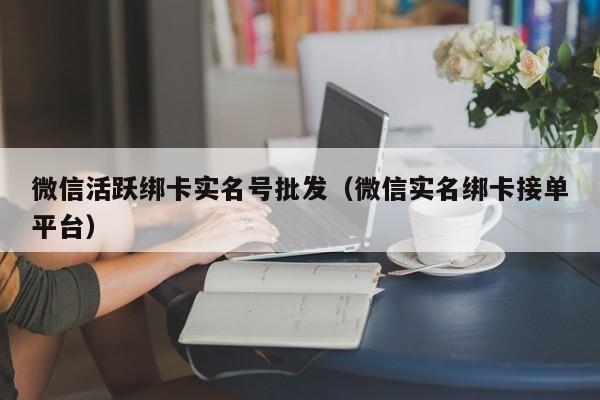 微信活跃绑卡实名号批发（微信实名绑卡接单平台）-第1张图片-marine老号网