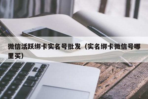 微信活跃绑卡实名号批发（实名绑卡微信号哪里买）-第1张图片-marine老号网