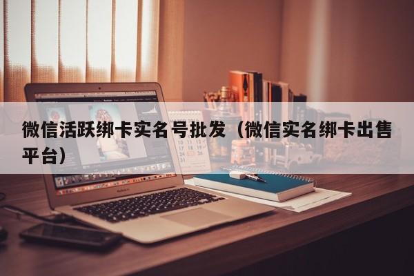 微信活跃绑卡实名号批发（微信实名绑卡出售平台）-第1张图片-marine老号网