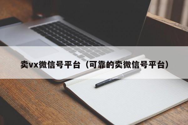 卖vx微信号平台（可靠的卖微信号平台）-第1张图片-marine老号网