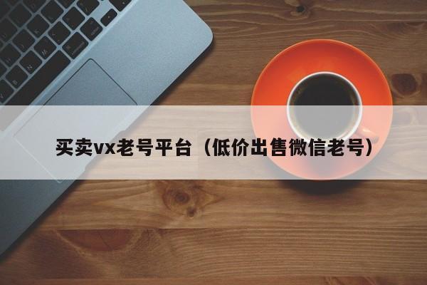 买卖vx老号平台（低价出售微信老号）-第1张图片-marine老号网