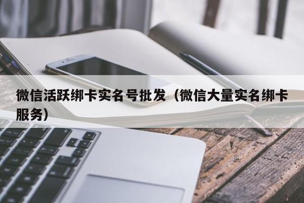 微信活跃绑卡实名号批发（微信大量实名绑卡服务）-第1张图片-marine老号网