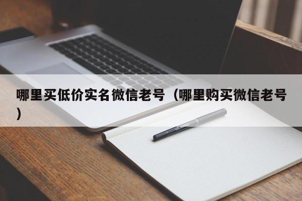 哪里买低价实名微信老号（哪里购买微信老号）-第1张图片-marine老号网