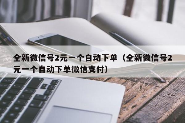 全新微信号2元一个自动下单（全新微信号2元一个自动下单微信支付）-第1张图片-marine老号网