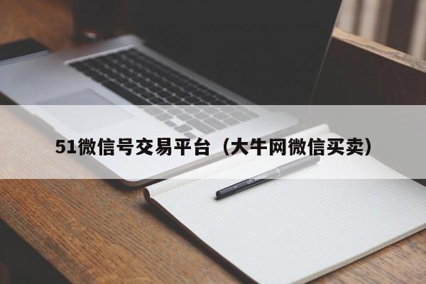 51微信号交易平台（大牛网微信买卖）-第1张图片-marine老号网