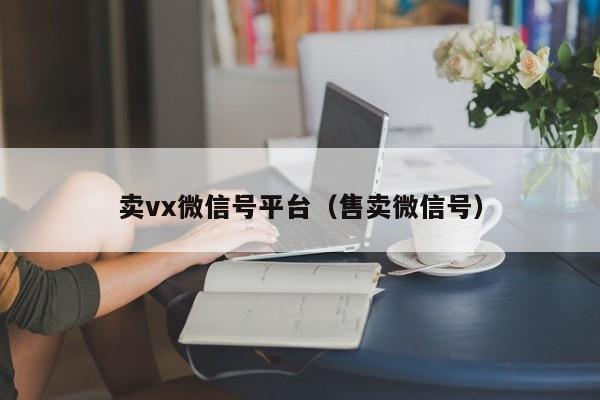 卖vx微信号平台（售卖微信号）-第1张图片-marine老号网