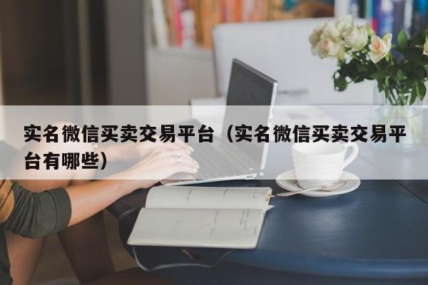 实名微信买卖交易平台（实名微信买卖交易平台有哪些）-第1张图片-marine老号网