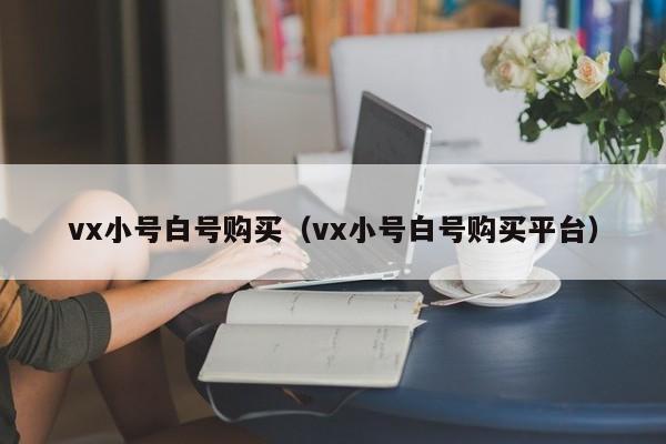 vx小号白号购买（vx小号白号购买平台）-第1张图片-marine老号网