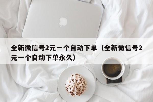 全新微信号2元一个自动下单（全新微信号2元一个自动下单永久）-第1张图片-marine老号网