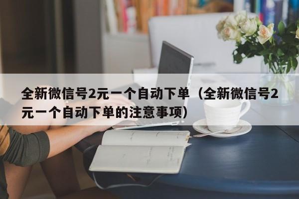 全新微信号2元一个自动下单（全新微信号2元一个自动下单的注意事项）-第1张图片-marine老号网