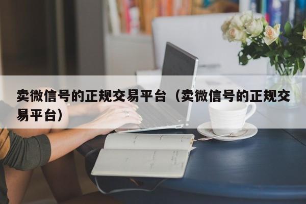 卖微信号的正规交易平台（卖微信号的正规交易平台）-第1张图片-marine老号网