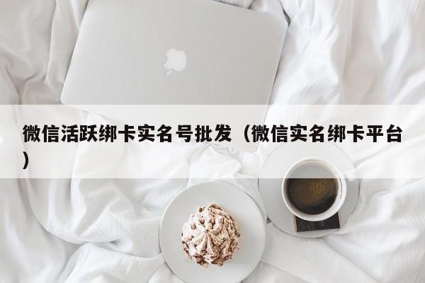 微信活跃绑卡实名号批发（微信实名绑卡平台）-第1张图片-marine老号网