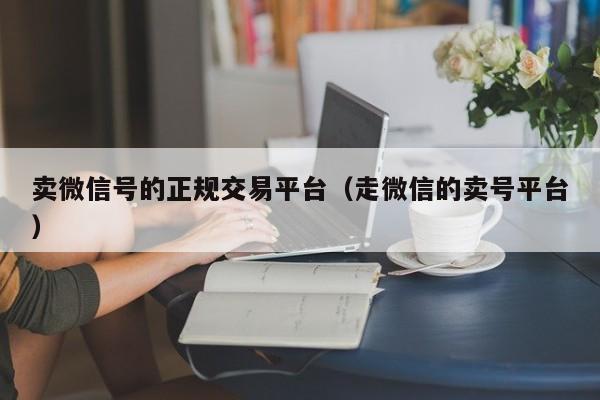 卖微信号的正规交易平台（走微信的卖号平台）-第1张图片-marine老号网