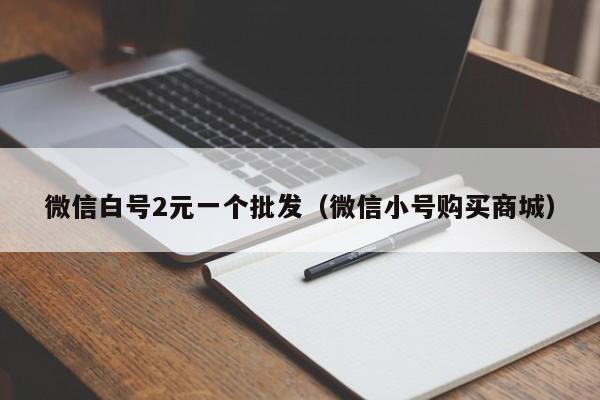 微信白号2元一个批发（微信小号购买商城）-第1张图片-marine老号网