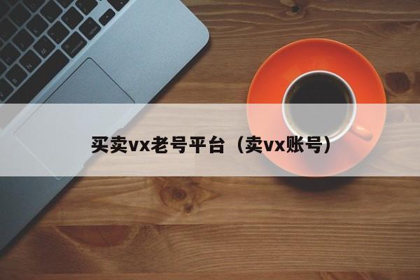 买卖vx老号平台（卖vx账号）-第1张图片-marine老号网